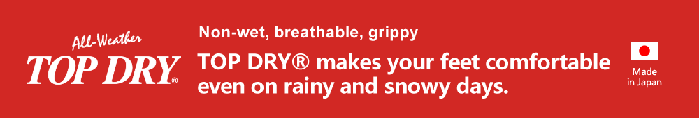 Non-wet, breathable, grippy TOP DRY® makes your feet comfortable even on rainy and snowy days.